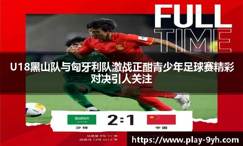 U18黑山队与匈牙利队激战正酣青少年足球赛精彩对决引人关注