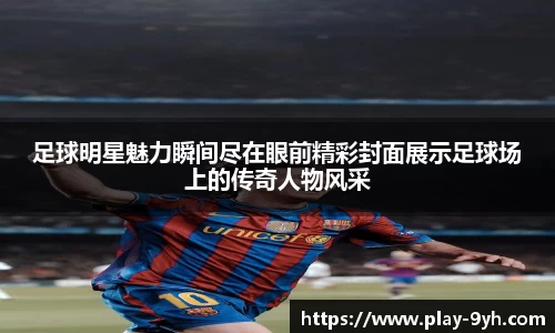 足球明星魅力瞬间尽在眼前精彩封面展示足球场上的传奇人物风采