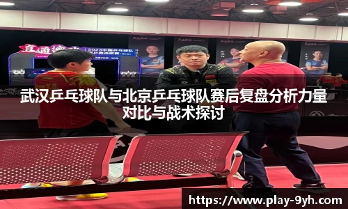 武汉乒乓球队与北京乒乓球队赛后复盘分析力量对比与战术探讨