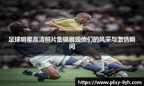 足球明星高清照片集锦展现他们的风采与激情瞬间