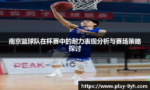 南京篮球队在杯赛中的耐力表现分析与赛场策略探讨