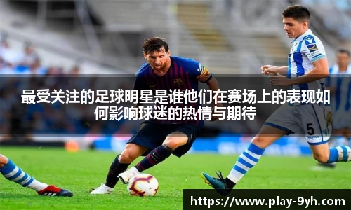 最受关注的足球明星是谁他们在赛场上的表现如何影响球迷的热情与期待