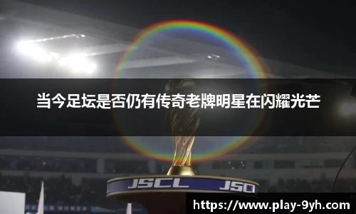 当今足坛是否仍有传奇老牌明星在闪耀光芒